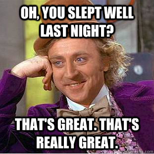 Oh, You slept well last night? That's great. That's really great.  Creepy Wonka
