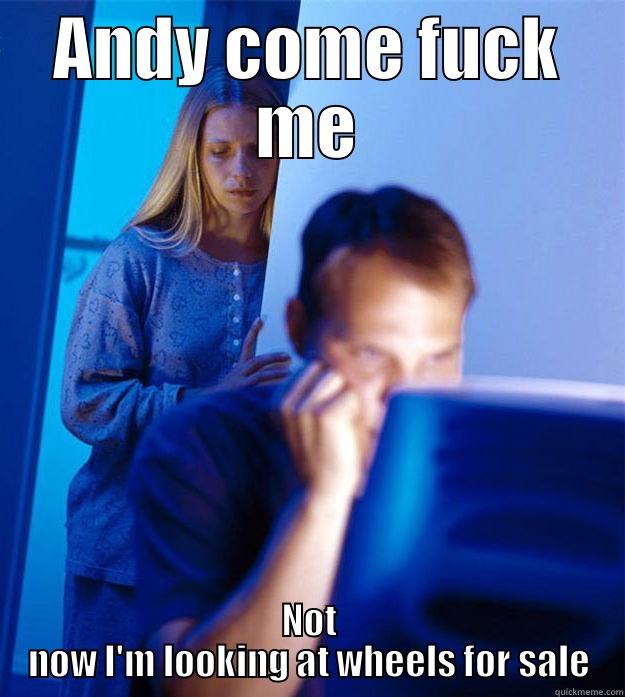 ANDY COME FUCK ME NOT NOW I'M LOOKING AT WHEELS FOR SALE Redditors Wife