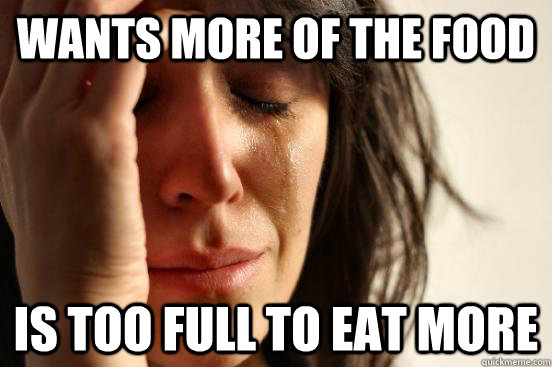 wants more of the food is too full to eat more  First World Problems