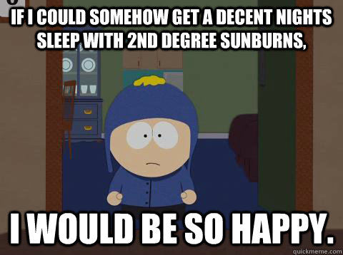 If I could somehow get a decent nights sleep with 2nd degree sunburns, i would be so happy.  Craig would be so happy