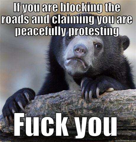 IF YOU ARE BLOCKING THE ROADS AND CLAIMING YOU ARE PEACEFULLY PROTESTING FUCK YOU Confession Bear