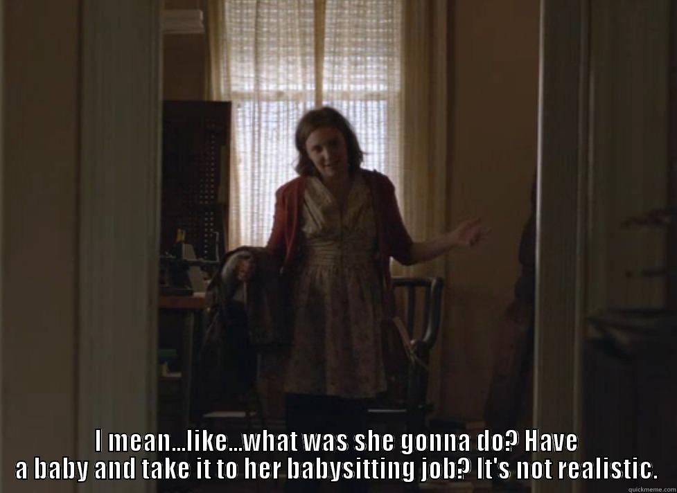  I MEAN...LIKE...WHAT WAS SHE GONNA DO? HAVE A BABY AND TAKE IT TO HER BABYSITTING JOB? IT'S NOT REALISTIC. Misc