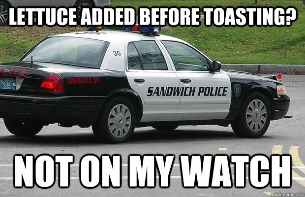 Lettuce added before toasting? not on my watch  Sandwich Police