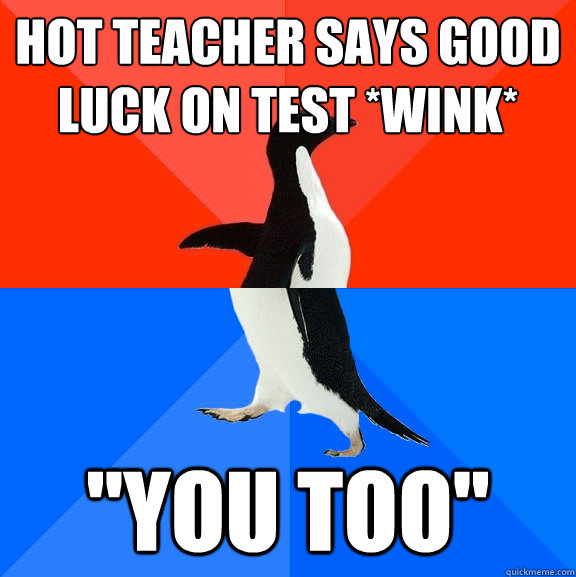 hot teacher says good luck on test *wink* 