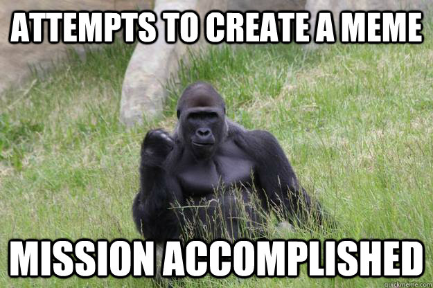 attempts to create a meme Mission accomplished  - attempts to create a meme Mission accomplished   Misc