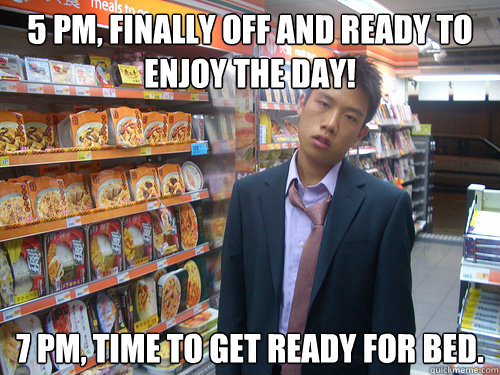 5 PM, Finally off and ready to enjoy the day! 7 pm, time to get ready for bed.  Disenchanted Young Professional