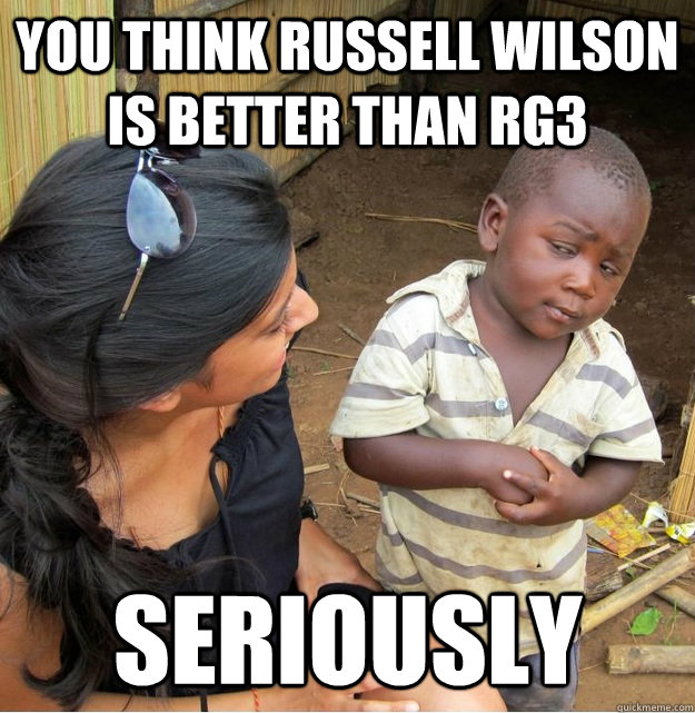 you think russell wilson is better than rg3 seriously   Skeptical Third World Kid
