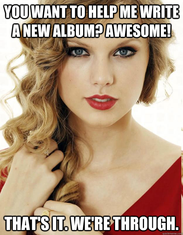 You want to help me write a new album? Awesome! That's it. We're through.  - You want to help me write a new album? Awesome! That's it. We're through.   Underly Attached Girlfriend