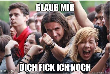 Glaub mir

 dich fick ich noch  Ridiculously Photogenic Metalhead
