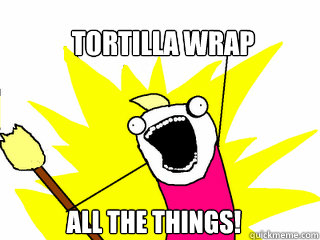 Tortilla wrap all the things!  All The Things