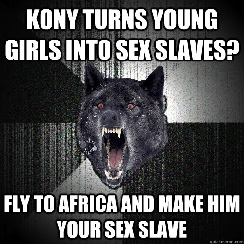 Kony turns young girls into sex slaves? fly to africa and make him your sex slave  Insanity Wolf