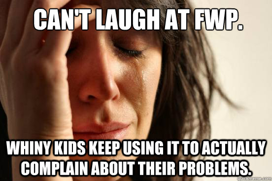 Can't laugh at fwp. Whiny kids keep using it to actually complain about their problems. - Can't laugh at fwp. Whiny kids keep using it to actually complain about their problems.  First World Problems