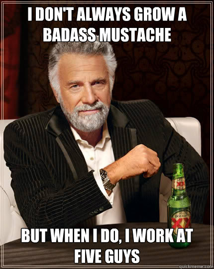 I don't always grow a badass mustache But when I do, I work at five guys  Dos Equis man