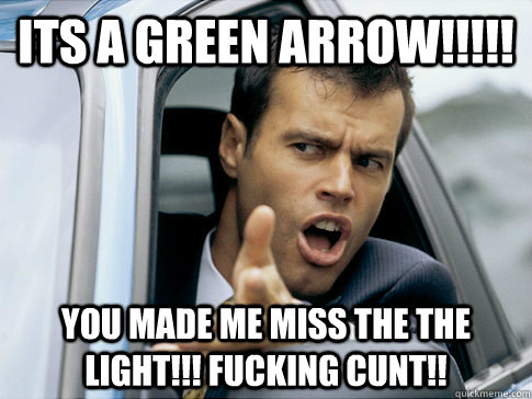 Its a Green Arrow!!!!! You made me miss the the light!!! FUCKING CUNT!!  Asshole driver