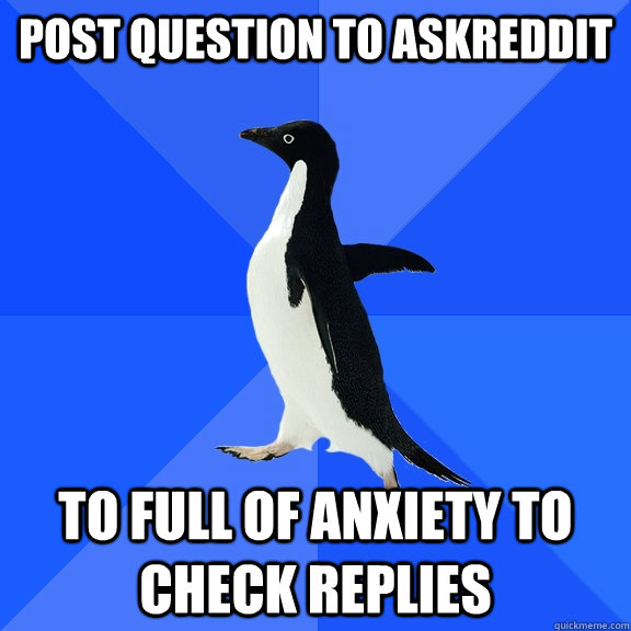 post question to askreddit to full of anxiety to check replies  Socially Awkward Penguin