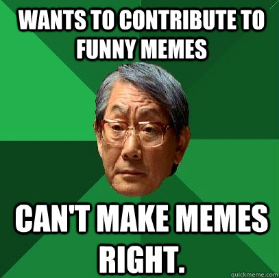 Wants to contribute to funny memes Can't make memes right.  High Expectations Asian Father