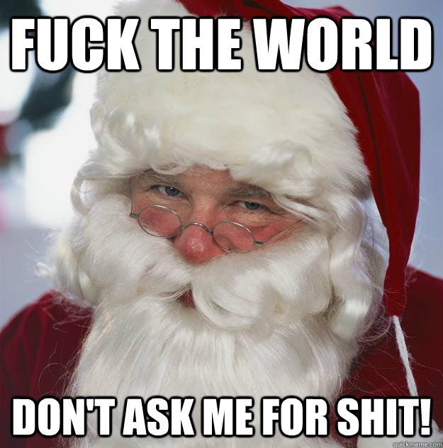 Fuck the world Don't ask me for shit!  Scumbag Santa