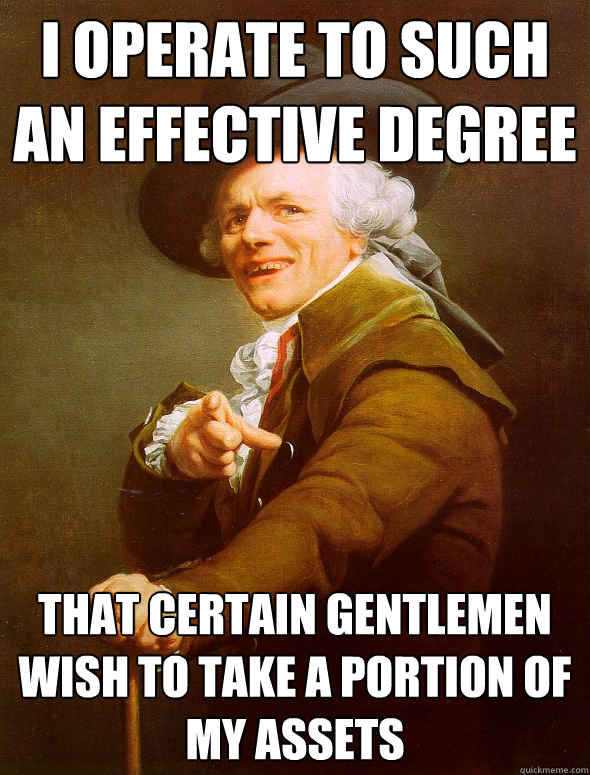 i operate to such an effective degree that certain gentlemen wish to take a portion of my assets - i operate to such an effective degree that certain gentlemen wish to take a portion of my assets  Joseph Ducreux