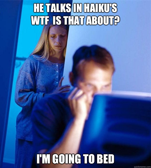 HE TALKS IN HAIKU'S
WTF  IS THAT ABOUT? I'M GOING TO BED  Redditors Wife