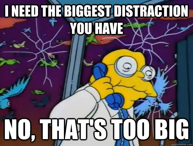 i need the biggest distraction you have no, that's too big  