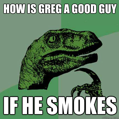 how is greg a good guy if he smokes - how is greg a good guy if he smokes  Philosoraptor