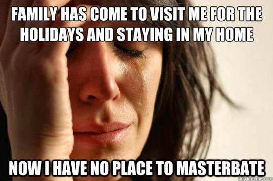 Family has come to visit me for the holidays and staying in my home Now I have no place to masterbate  First World Problems