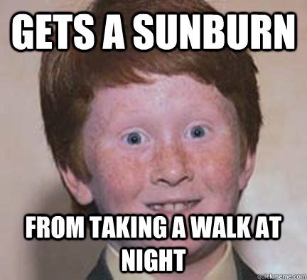 Gets a sunburn from taking a walk at night  Over Confident Ginger