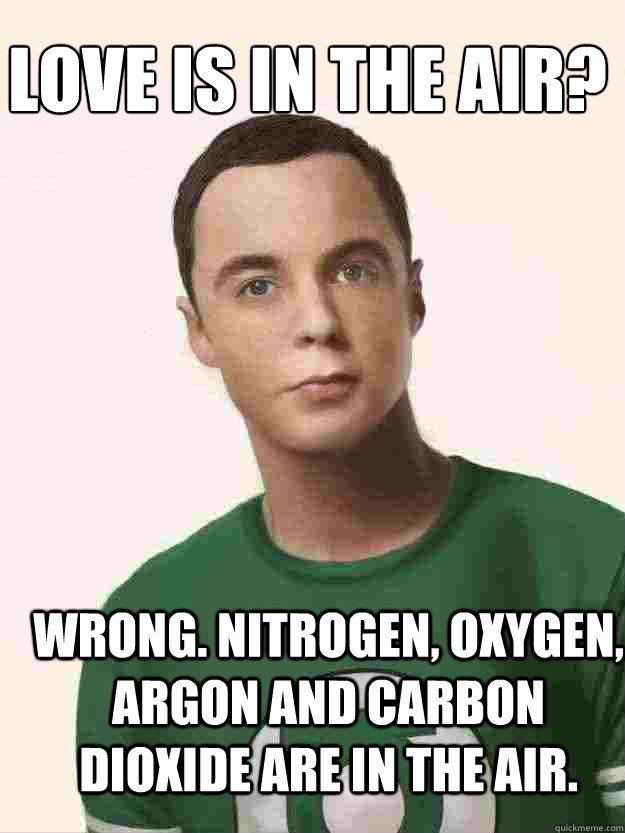 love is in the air? wrong. nitrogen, oxygen, argon and carbon dioxide are in the air. - love is in the air? wrong. nitrogen, oxygen, argon and carbon dioxide are in the air.  sheldonloveintheair