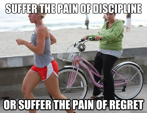 Suffer the pain of discipline  Or suffer the pain of regret  Fitness