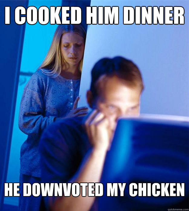 I cooked him dinner he downvoted my chicken  Redditors Wife