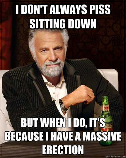 I don't always piss sitting down but when i do, it's because I have a massive erection - I don't always piss sitting down but when i do, it's because I have a massive erection  The Most Interesting Man In The World