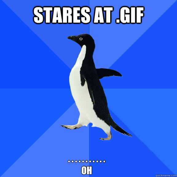 stares at .gif . . . . . . . . . . .
oh
    Socially Awkward Penguin