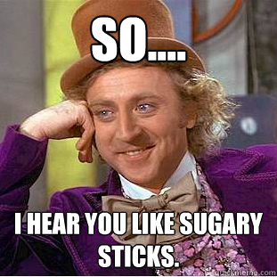 so.... i hear you like sugARy sticks.  Creepy Wonka