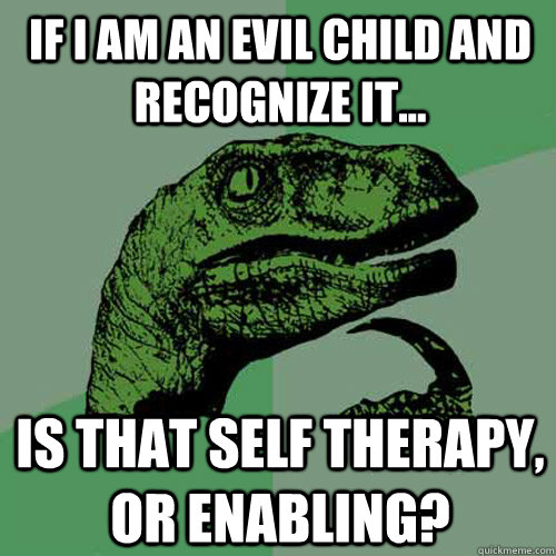 If i am an evil child and recognize it... is that self therapy, or enabling? - If i am an evil child and recognize it... is that self therapy, or enabling?  Philosoraptor