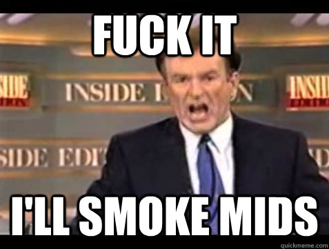 FUCK IT i'll smoke mids  Angry Bill