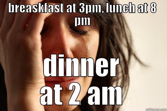 BREASKFAST AT 3PM, LUNCH AT 8 PM DINNER AT 2 AM First World Problems