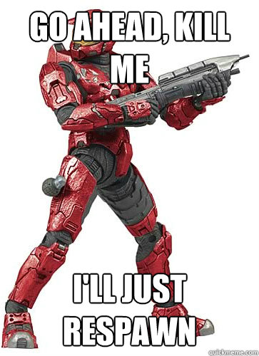go ahead, kill me i'll just respawn   