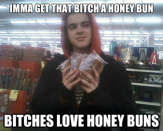 imma get that bitch a honey bun bitches love honey buns - imma get that bitch a honey bun bitches love honey buns  The Honey Bun King