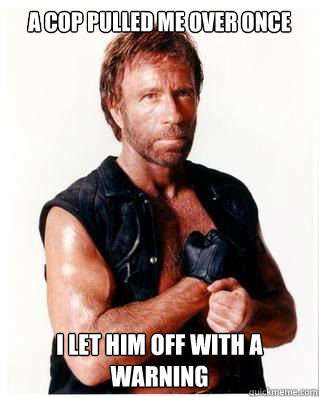 A cop pulled me over once I let him off with a warning - A cop pulled me over once I let him off with a warning  Chuck Norris