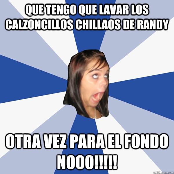 Que tengo que lavar los calzoncillos chillaos de randy otra vez para el fondo nooo!!!!!  Annoying Facebook Girl