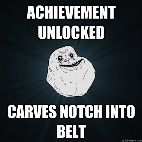 Achievement unlocked carves notch into belt  Forever Alone