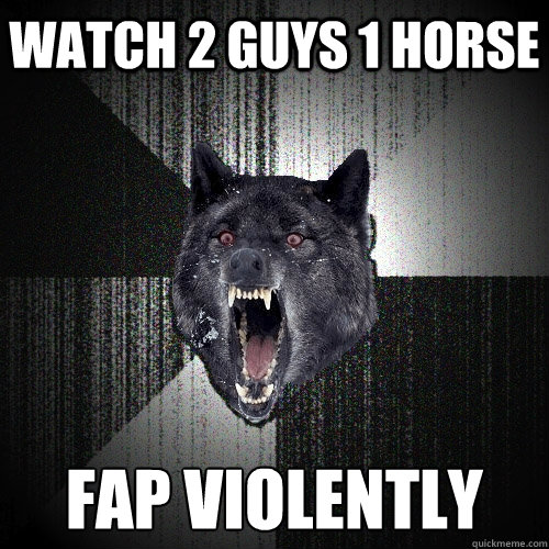 WATCH 2 GUYS 1 HORSE fAP VIOLENTLY  Insanity Wolf