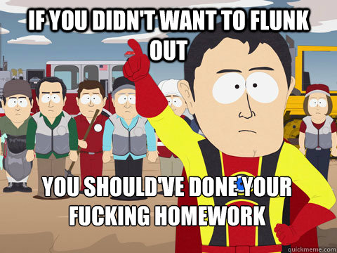 If you didn't want to flunk out you should've done your fucking homework  Captain Hindsight
