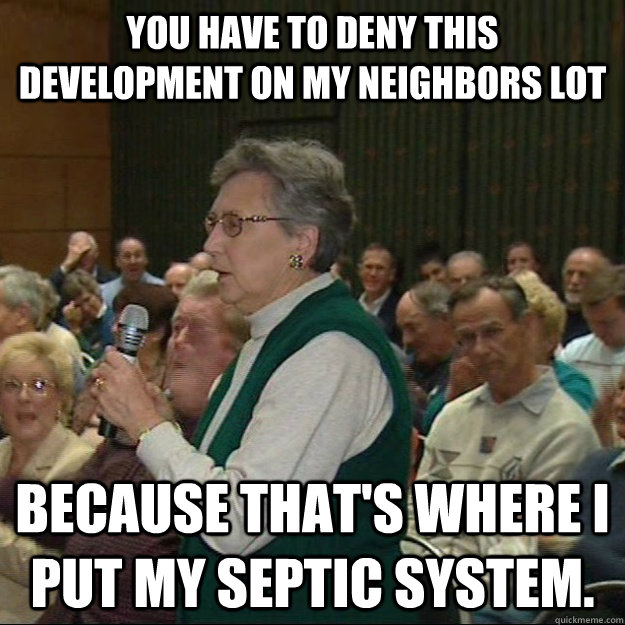 You have to deny this development on my neighbors lot Because that's where I put my septic system.  Hypocritical NIMBY