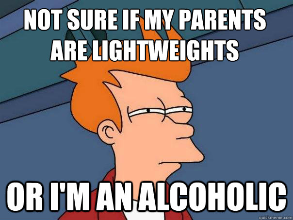 not sure if my parents are lightweights or I'm an alcoholic - not sure if my parents are lightweights or I'm an alcoholic  Misc