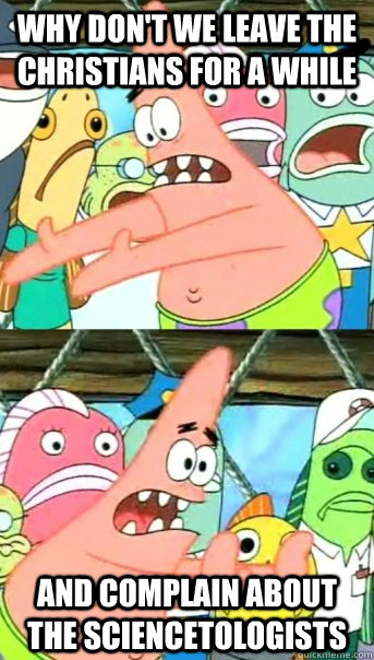 Why don't we leave the Christians for a while  and complain about the sciencetologists  Push it somewhere else Patrick