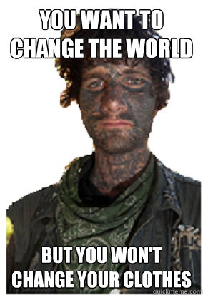 You want to change the world but you won't change your clothes  