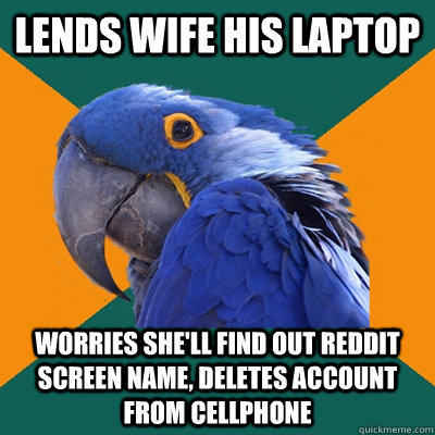 Lends wife his laptop worries she'll find out reddit screen name, deletes account from cellphone  Paranoid Parrot