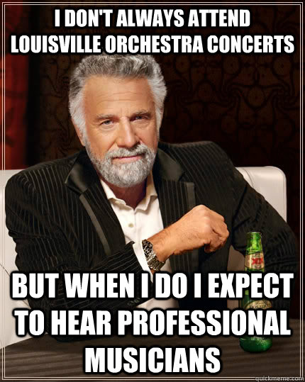 I don't always attend louisville orchestra concerts but when I do I expect to hear professional musicians  The Most Interesting Man In The World