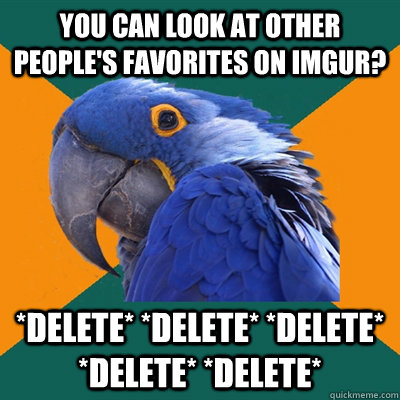 You can look at other people's favorites on Imgur? *delete* *delete* *delete* *delete* *delete*  Paranoid Parrot